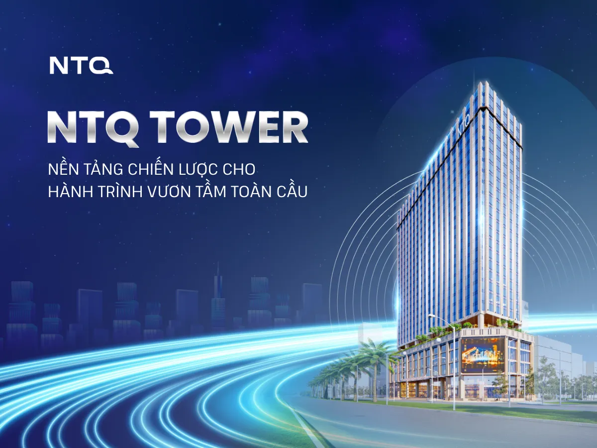 NTQ Tower – Nền Tảng Chiến Lược Cho Hành Trình Tăng Trưởng Và Vươn Tầm Toàn Cầu Của NTQ